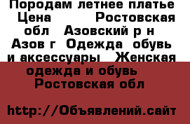 Породам летнее платье › Цена ­ 500 - Ростовская обл., Азовский р-н, Азов г. Одежда, обувь и аксессуары » Женская одежда и обувь   . Ростовская обл.